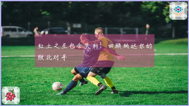 红土之王也会失利！回顾纳达尔的败北对手