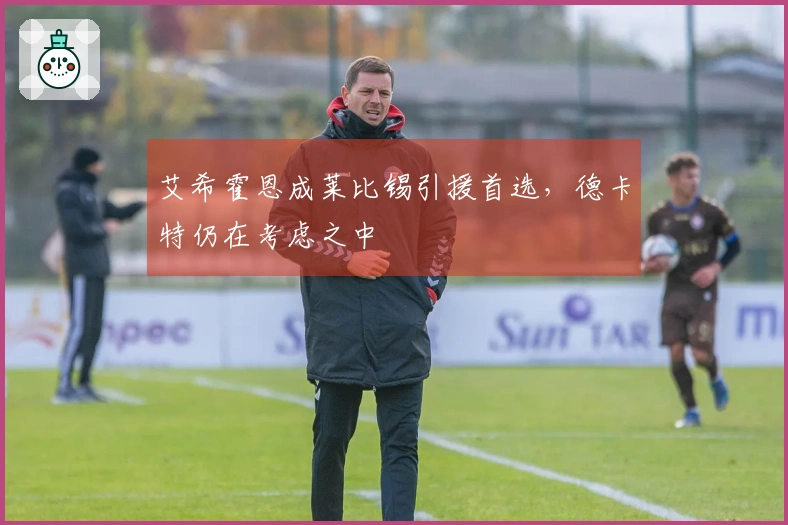 艾希霍恩成莱比锡引援首选，德卡特仍在考虑之中