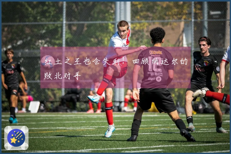红土之王也会失利！回顾纳达尔的败北对手