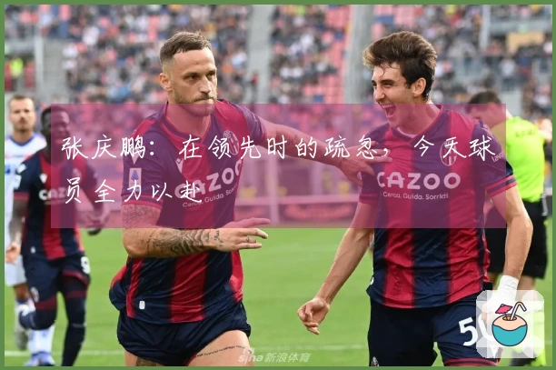 张庆鹏：在领先时的疏忽，今天球员全力以赴