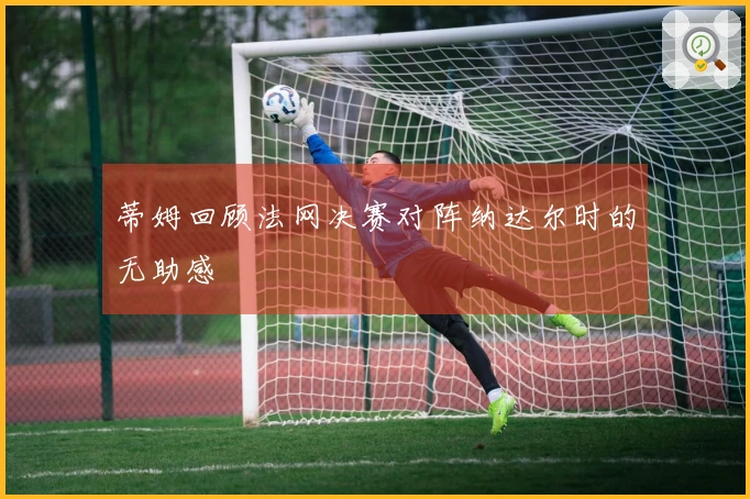 蒂姆回顾法网决赛对阵纳达尔时的无助感