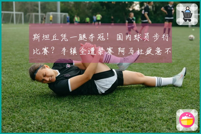 斯坦丘凭一腿夺冠！国内球员步行比赛？李镇全遭禁赛 阿马杜疲惫不堪