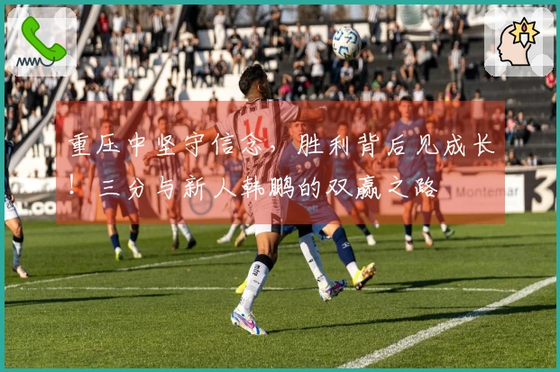 重压中坚守信念，胜利背后见成长！三分与新人韩鹏的双赢之路