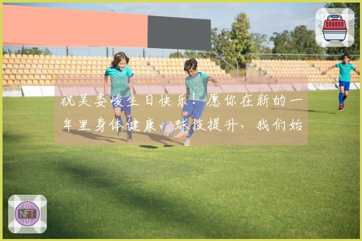 祝吴委峻生日快乐！愿你在新的一年里身体健康、球技提升，我们始终支持你！