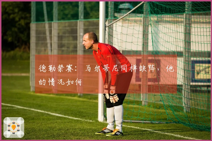 德勒禁赛：马尔蒂尼同样缺阵，他的情况如何