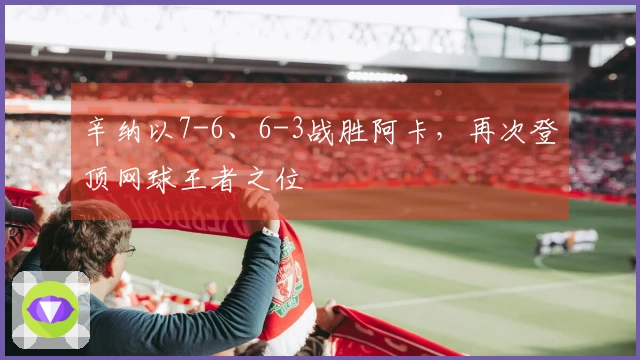 辛纳以7-6、6-3战胜阿卡，再次登顶网球王者之位