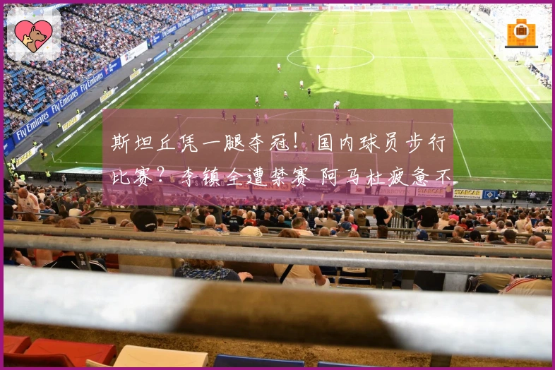 斯坦丘凭一腿夺冠！国内球员步行比赛？李镇全遭禁赛 阿马杜疲惫不堪