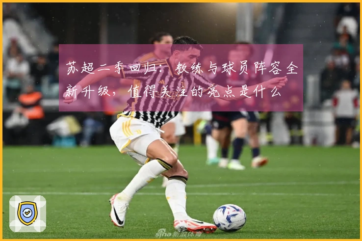 苏超二季回归：教练与球员阵容全新升级，值得关注的亮点是什么