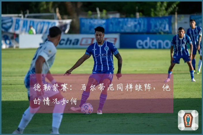 德勒禁赛：马尔蒂尼同样缺阵，他的情况如何