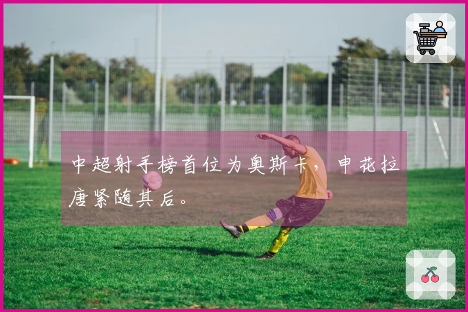 中超射手榜首位为奥斯卡，申花拉唐紧随其后。