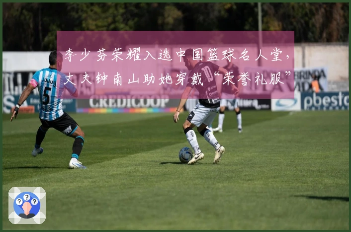 李少芬荣耀入选中国篮球名人堂，丈夫钟南山助她穿戴“荣誉礼服”