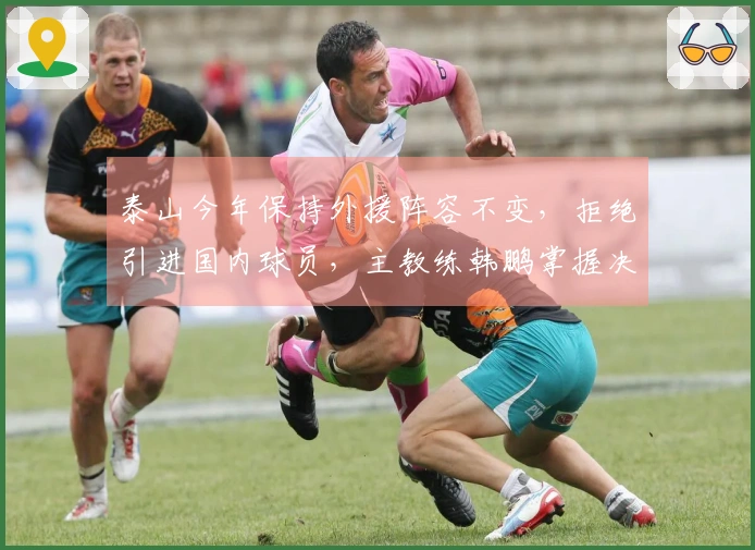 泰山今年保持外援阵容不变，拒绝引进国内球员，主教练韩鹏掌握决策权