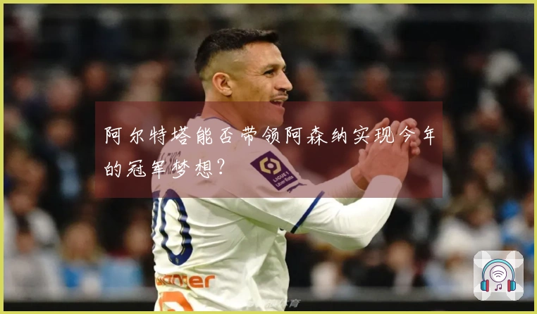阿尔特塔能否带领阿森纳实现今年的冠军梦想？