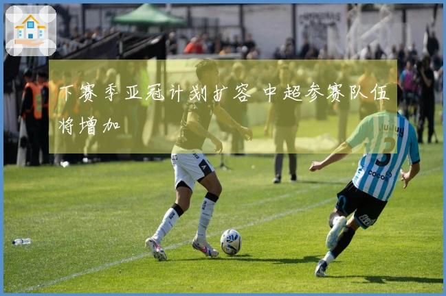 下赛季亚冠计划扩容 中超参赛队伍将增加