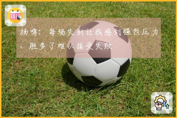 杨鸣：每场失利让我感到强烈压力，胜多了难以接受失败