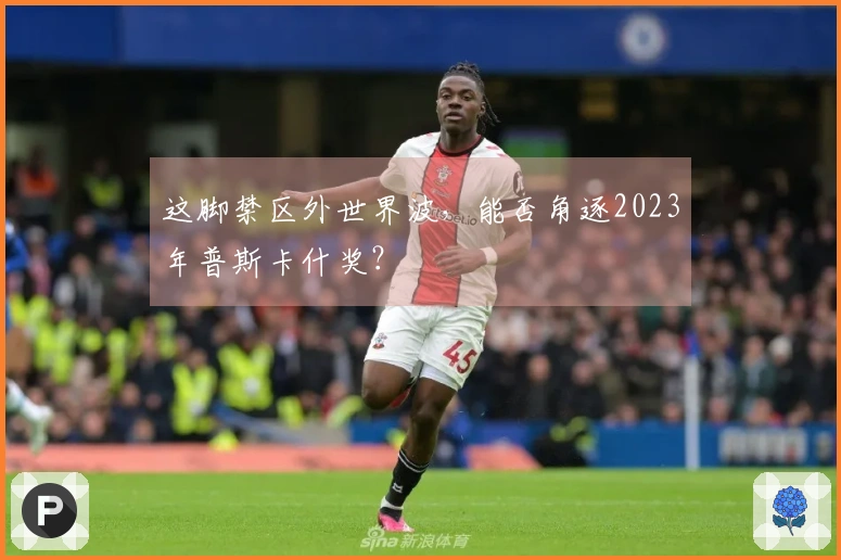 这脚禁区外世界波，能否角逐2023年普斯卡什奖？