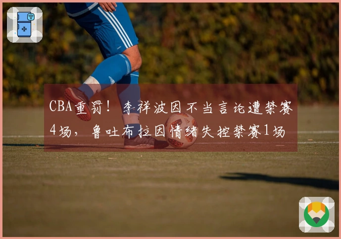CBA重罚！李祥波因不当言论遭禁赛4场，鲁吐布拉因情绪失控禁赛1场