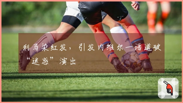利马染红发，引发内维尔一语道破“迷惑”演出