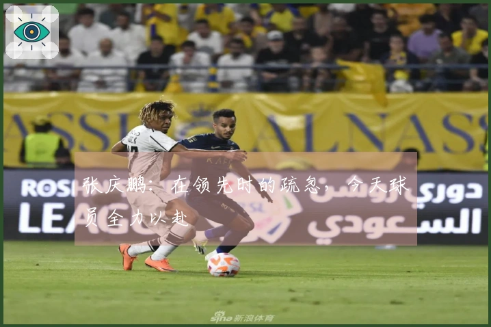 张庆鹏：在领先时的疏忽，今天球员全力以赴