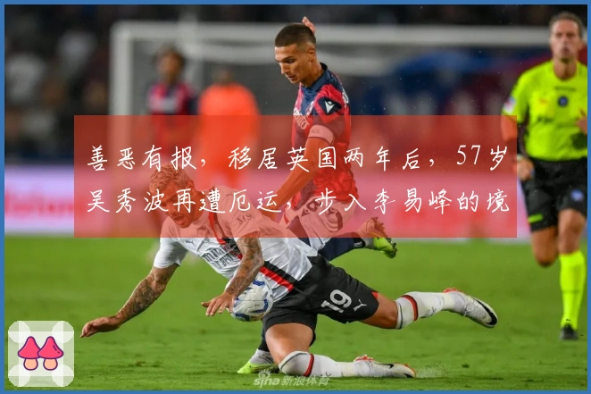 善恶有报，移居英国两年后，57岁吴秀波再遭厄运，步入李易峰的境地