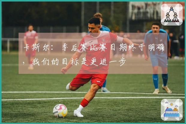 卡斯尔：季后赛比赛日期终于明确，我们的目标是更进一步