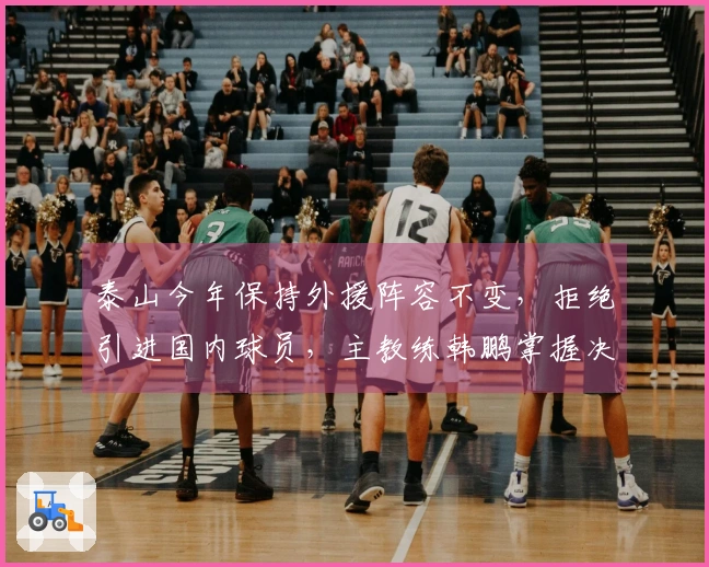 泰山今年保持外援阵容不变，拒绝引进国内球员，主教练韩鹏掌握决策权