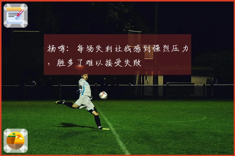 杨鸣：每场失利让我感到强烈压力，胜多了难以接受失败