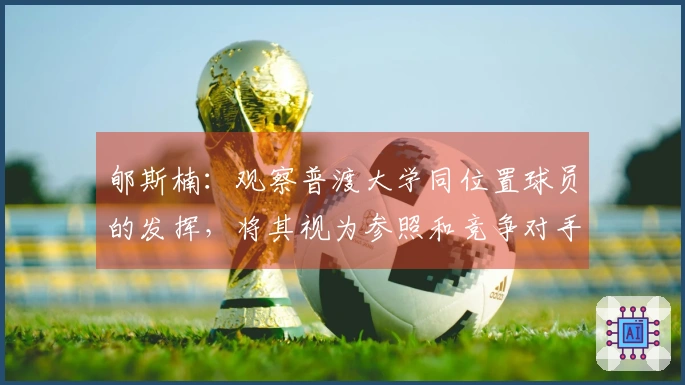 郇斯楠：观察普渡大学同位置球员的发挥，将其视为参照和竞争对手